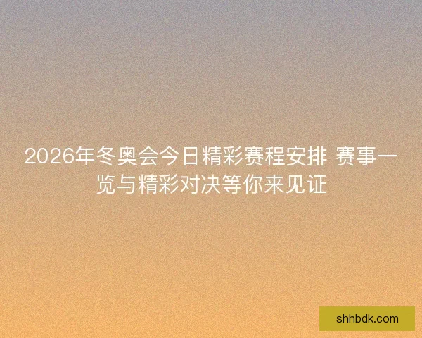 2026年冬奥会今日精彩赛程安排 赛事一览与精彩对决等你来见证