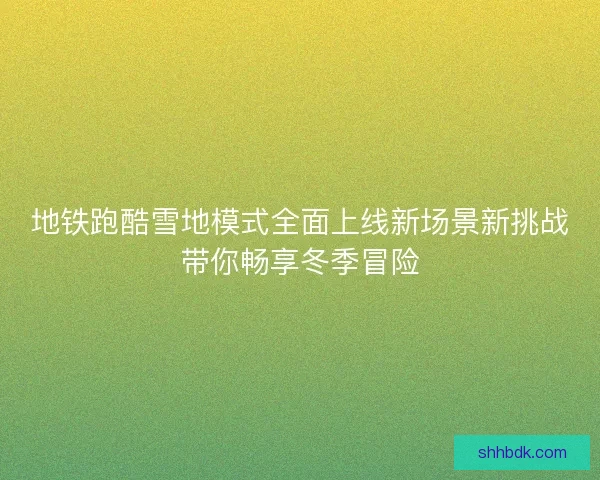 地铁跑酷雪地模式全面上线新场景新挑战带你畅享冬季冒险