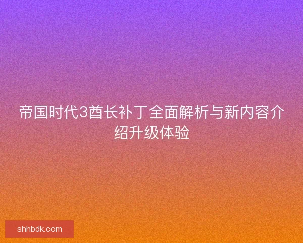 帝国时代3酋长补丁全面解析与新内容介绍升级体验