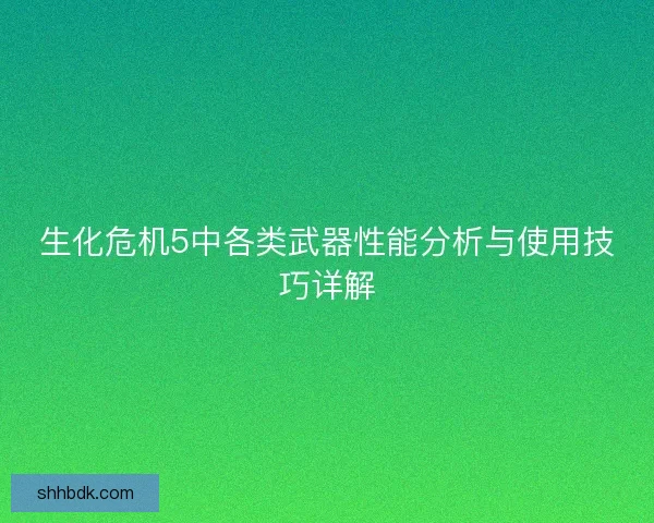 生化危机5中各类武器性能分析与使用技巧详解