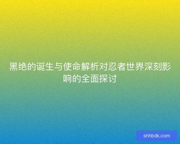 黑絕的誕生與使命解析對忍者世界深刻影響的全面探討