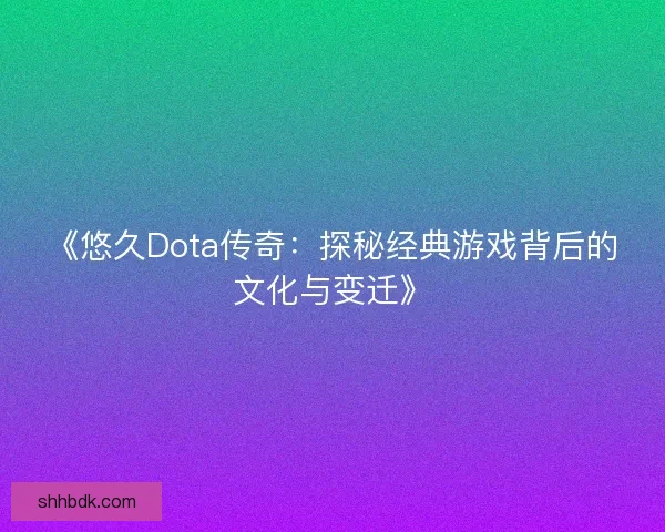 《悠久Dota传奇：探秘经典游戏背后的文化与变迁》
