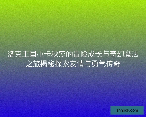 洛克王国小卡秋莎的冒险成长与奇幻魔法之旅揭秘探索友情与勇气传奇