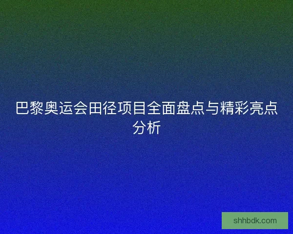 巴黎奥运会田径项目全面盘点与精彩亮点分析