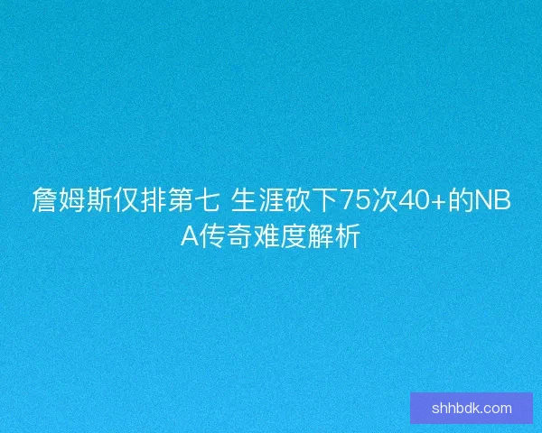 詹姆斯仅排第七 生涯砍下75次40+的NBA传奇难度解析