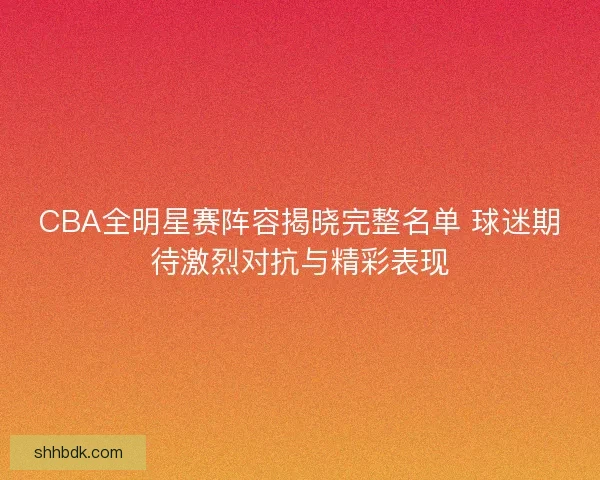CBA全明星赛阵容揭晓完整名单 球迷期待激烈对抗与精彩表现