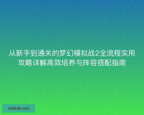 从新手到通关的梦幻模拟战2全流程实用攻略详解高效培养与阵容搭配指南 从新手到通关的梦幻模拟战2全流程实用攻略详解高效培养与阵容搭配指南
