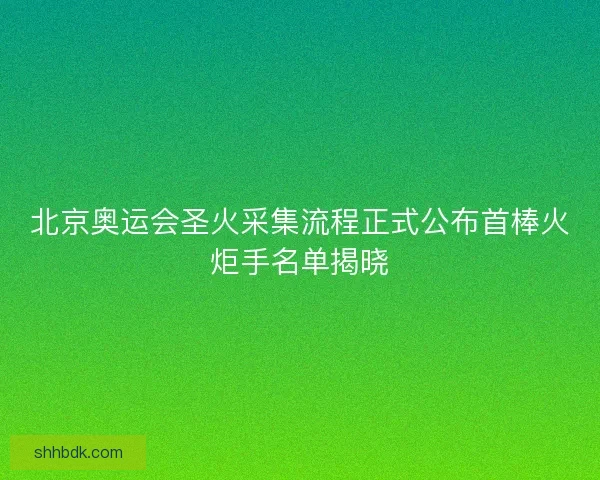 北京奥运会圣火采集流程正式公布首棒火炬手名单揭晓