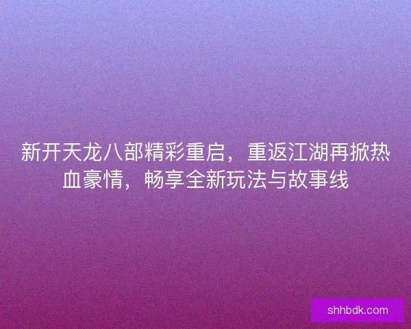 新开天龙八部精彩重启，重返江湖再掀热血豪情，畅享全新玩法与故事线