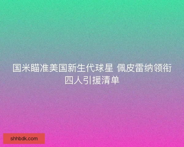 国米瞄准美国新生代球星 佩皮雷纳领衔四人引援清单