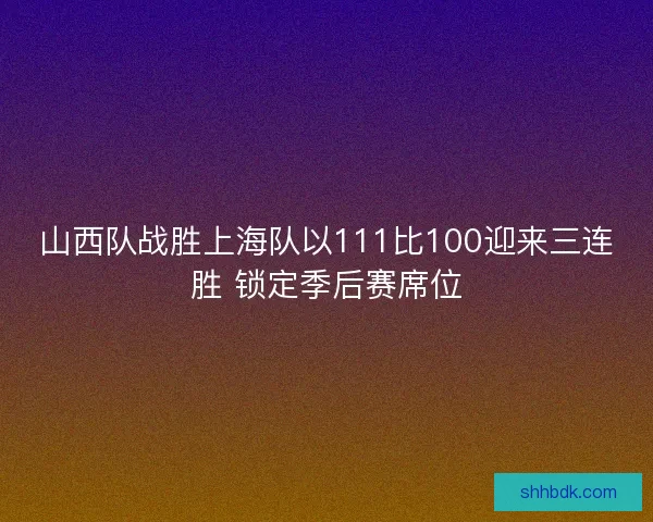 山西队战胜上海队以111比100迎来三连胜 锁定季后赛席位