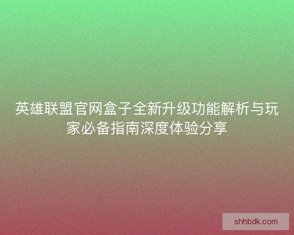 英雄联盟官网盒子全新升级功能解析与玩家必备指南深度体验分享 英雄联盟官网盒子全新升级功能解析与玩家必备指南深度体验分享