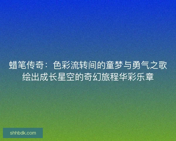 蜡笔传奇：色彩流转间的童梦与勇气之歌绘出成长星空的奇幻旅程华彩乐章