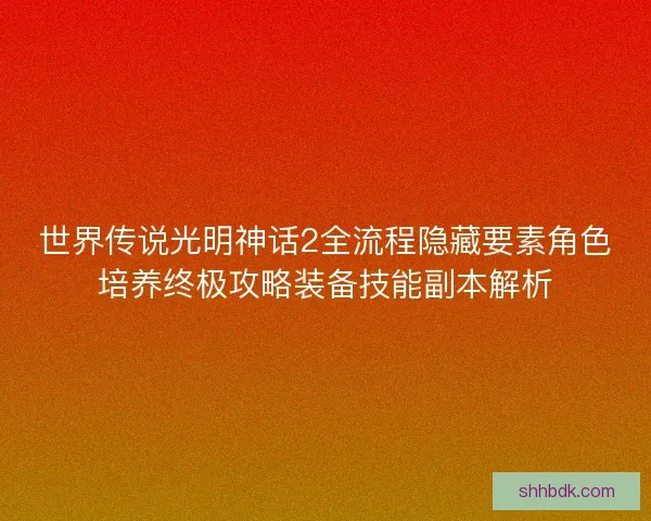 世界传说光明神话2全流程隐藏要素角色培养终极攻略装备技能副本解析
