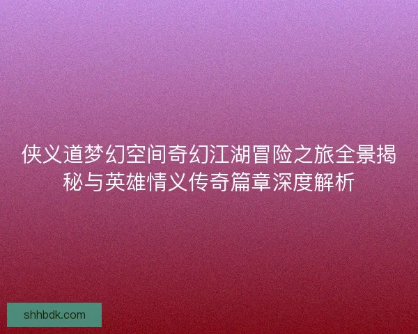 侠义道梦幻空间奇幻江湖冒险之旅全景揭秘与英雄情义传奇篇章深度解析