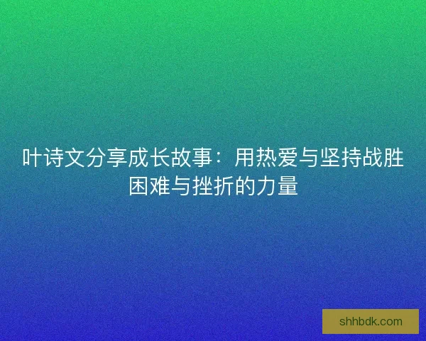 叶诗文分享成长故事：用热爱与坚持战胜困难与挫折的力量
