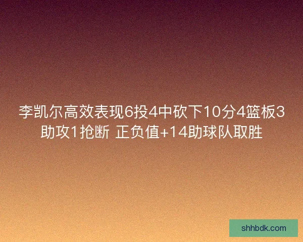 李凯尔高效表现6投4中砍下10分4篮板3助攻1抢断 正负值+14助球队取胜 李凯尔高效表现6投4中砍下10分4篮板3助攻1抢断 正负值+14助球队取胜