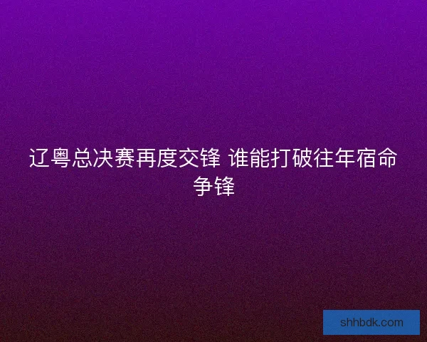 辽粤总决赛再度交锋 谁能打破往年宿命争锋 辽粤总决赛再度交锋 谁能打破往年宿命争锋