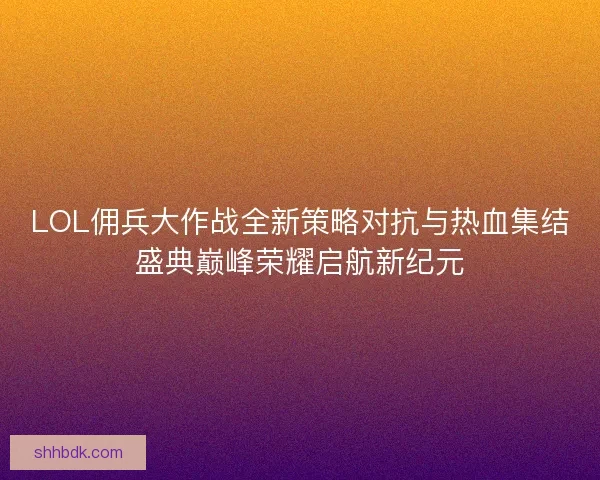 LOL佣兵大作战全新策略对抗与热血集结盛典巅峰荣耀启航新纪元
