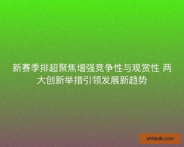 新赛季排超聚焦增强竞争性与观赏性 两大创新举措引领发展新趋势 新赛季排超聚焦增强竞争性与观赏性 两大创新举措引领发展新趋势