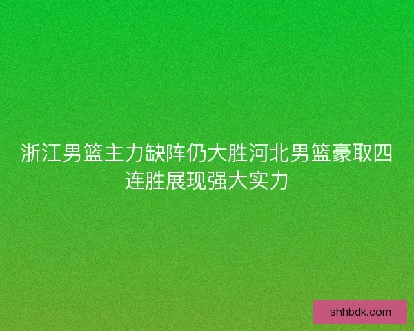 浙江男篮主力缺阵仍大胜河北男篮豪取四连胜展现强大实力 浙江男篮主力缺阵仍大胜河北男篮豪取四连胜展现强大实力