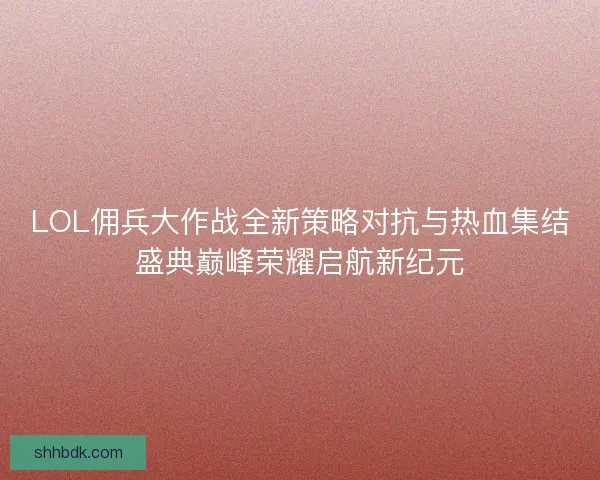 LOL佣兵大作战全新策略对抗与热血集结盛典巅峰荣耀启航新纪元 LOL佣兵大作战全新策略对抗与热血集结盛典巅峰荣耀启航新纪元