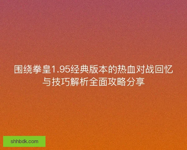 围绕拳皇1.95经典版本的热血对战回忆与技巧解析全面攻略分享