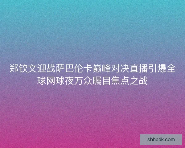 郑钦文迎战萨巴伦卡巅峰对决直播引爆全球网球夜万众瞩目焦点之战