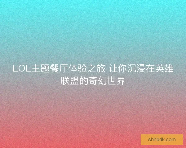 LOL主题餐厅体验之旅 让你沉浸在英雄联盟的奇幻世界