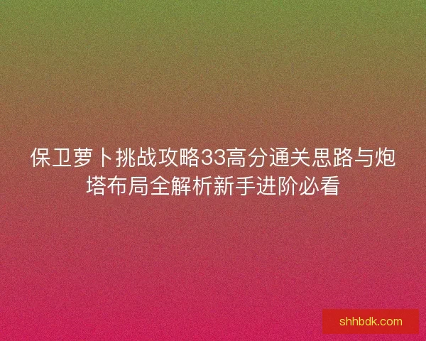 保卫萝卜挑战攻略33高分通关思路与炮塔布局全解析新手进阶必看