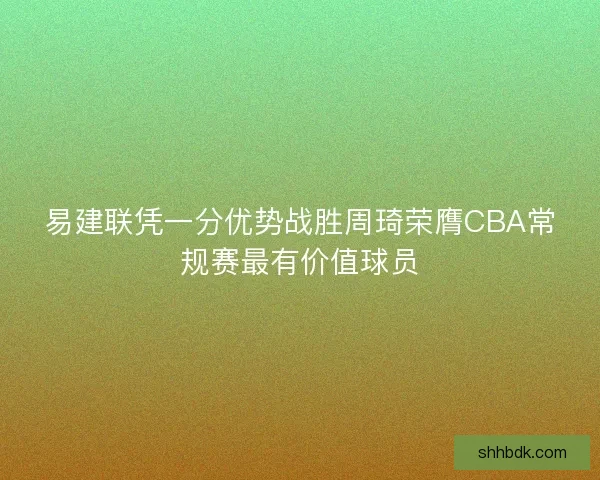 易建联凭一分优势战胜周琦荣膺CBA常规赛最有价值球员