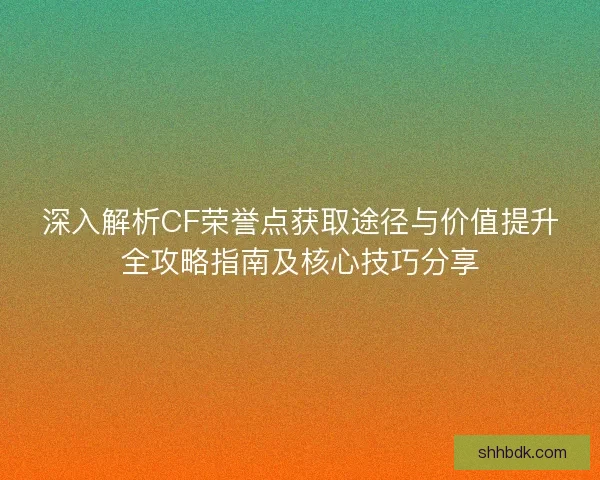 深入解析CF荣誉点获取途径与价值提升全攻略指南及核心技巧分享