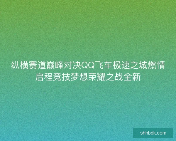 纵横赛道巅峰对决QQ飞车极速之城燃情启程竞技梦想荣耀之战全新