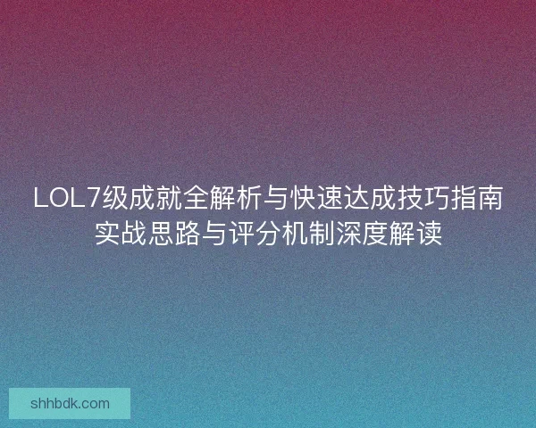 LOL7级成就全解析与快速达成技巧指南实战思路与评分机制深度解读