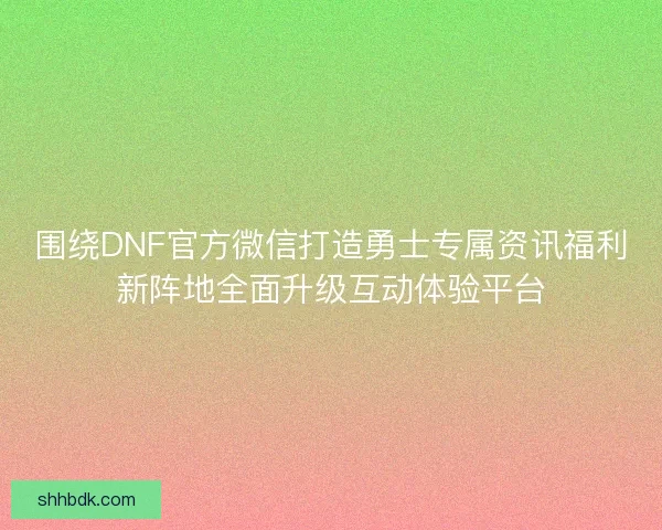 围绕DNF官方微信打造勇士专属资讯福利新阵地全面升级互动体验平台