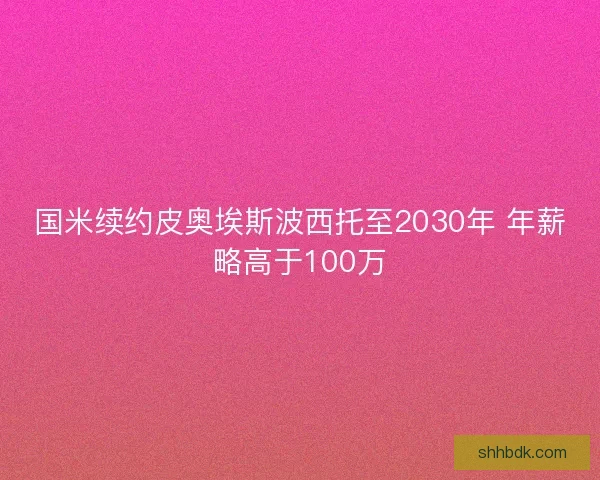国米续约皮奥埃斯波西托至2030年 年薪略高于100万