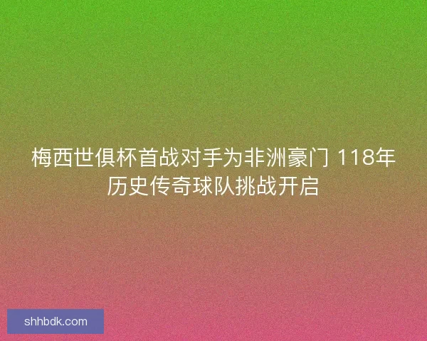 梅西世俱杯首战对手为非洲豪门 118年历史传奇球队挑战开启 梅西世俱杯首战对手为非洲豪门 118年历史传奇球队挑战开启