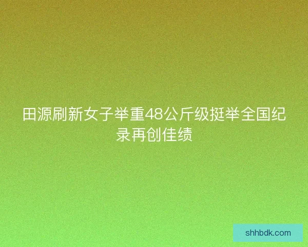 田源刷新女子举重48公斤级挺举全国纪录再创佳绩