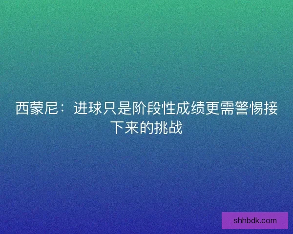 西蒙尼:进球只是阶段性成绩更需警惕接下来的挑战 西蒙尼:进球只是阶段性成绩更需警惕接下来的挑战