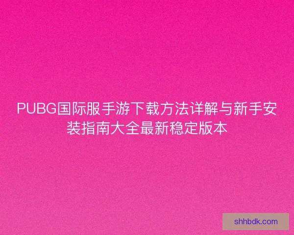 PUBG国际服手游下载方法详解与新手安装指南大全最新稳定版本 PUBG国际服手游下载方法详解与新手安装指南大全最新稳定版本