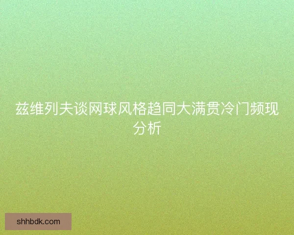 兹维列夫谈网球风格趋同大满贯冷门频现分析 兹维列夫谈网球风格趋同大满贯冷门频现分析
